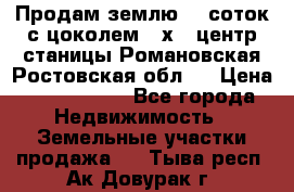 Продам землю  5 соток с цоколем 9 х12 центр станицы Романовская Ростовская обл.  › Цена ­ 1 200 000 - Все города Недвижимость » Земельные участки продажа   . Тыва респ.,Ак-Довурак г.